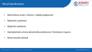 A W A R E N E S S | P R E V E N T I O N | T R E A T M E N T | www.kidneyhealth.in |
Renal Syndromes
• Renal failure acute / chronic / rapidly progressive
• Nephrotic syndrome
• Nephritic syndrome
• Asymptomatic urinary abnormality proteinuria / hematuria / pyuria
• Renal vascular disease
 