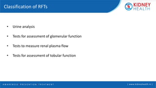 A W A R E N E S S | P R E V E N T I O N | T R E A T M E N T | www.kidneyhealth.in |
Classification of RFTs
• Urine analysis
• Tests for assessment of glomerular function
• Tests to measure renal plasma flow
• Tests for assessment of tobular function
 