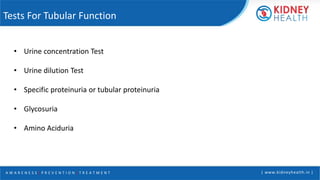 A W A R E N E S S | P R E V E N T I O N | T R E A T M E N T | www.kidneyhealth.in |
Tests For Tubular Function
• Urine concentration Test
• Urine dilution Test
• Specific proteinuria or tubular proteinuria
• Glycosuria
• Amino Aciduria
 