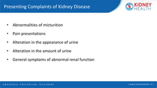 A W A R E N E S S | P R E V E N T I O N | T R E A T M E N T | www.kidneyhealth.in |
Presenting Complaints of Kidney Disease
• Abnormalities of micturition
• Pain presentations
• Alteration in the appearance of urine
• Alteration in the amount of urine
• General symptoms of abnormal renal function
 