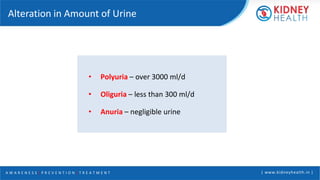 A W A R E N E S S | P R E V E N T I O N | T R E A T M E N T | www.kidneyhealth.in |
Alteration in Amount of Urine
• Polyuria – over 3000 ml/d
• Oliguria – less than 300 ml/d
• Anuria – negligible urine
 
