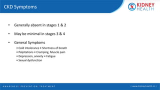 A W A R E N E S S | P R E V E N T I O N | T R E A T M E N T | www.kidneyhealth.in |
CKD Symptoms
• Generally absent in stages 1 & 2
• May be minimal in stages 3 & 4
• General Symptoms
• Cold Intolerance • Shortness of breath
• Palpitations • Cramping, Muscle pain
• Depression, anxiety • Fatigue
• Sexual dysfunction
 