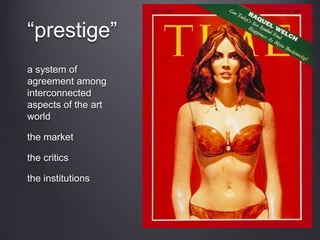 “prestige”
a system of
agreement among
interconnected
aspects of the art
world
the market
the critics
the institutions
 