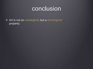 conclusion
Art is not an ontological, but a sociological
property.
 