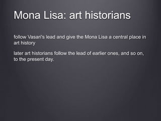 Mona Lisa: art historians
follow Vasari's lead and give the Mona Lisa a central place in
art history
later art historians follow the lead of earlier ones, and so on,
to the present day.
 