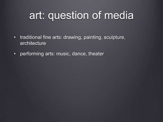 art: question of media
• traditional fine arts: drawing, painting, sculpture,
architecture
• performing arts: music, dance, theater
 