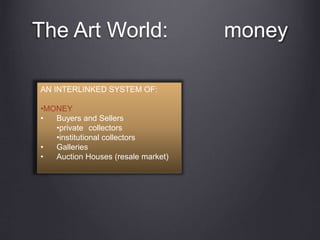 The Art World: money
AN INTERLINKED SYSTEM OF:
•MONEY
• Buyers and Sellers
•private collectors
•institutional collectors
• Galleries
• Auction Houses (resale market)
 