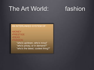 The Art World: fashion
AN INTERLINKED SYSTEM OF:
•MONEY
•PRESTIGE
•IDEAS
•FASHION
“who’s up/down, who’s in/out”
“who’s pricey, or in demand?”
“who’s the latest, coolest thing?”
 