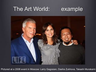 The Art World: example
Pictured at a 2008 event in Moscow: Larry Gagosian, Dasha Zukhova, Takashi Murakami
 