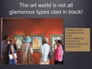 The art world is not all
glamorous types clad in black!
Viewing a recent
acquisition of Dali
prints
at the Oglethorpe
University Art
Museum, Atlanta, GA,
Summer 2010
 