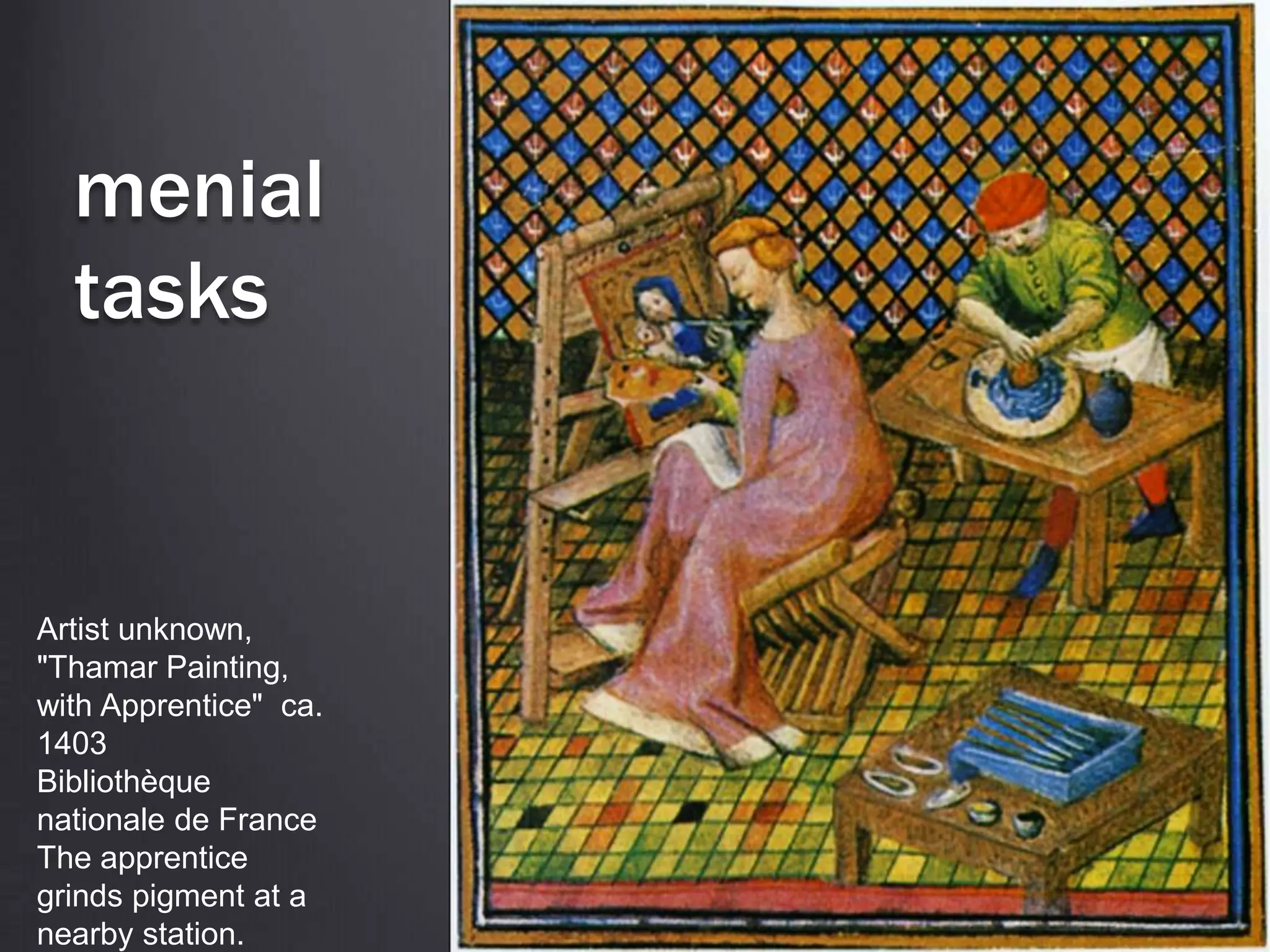 menial
tasks
Artist unknown,
"Thamar Painting,
with Apprentice" ca.
1403
Bibliothèque
nationale de France
The apprentice
grinds pigment at a
nearby station.
 