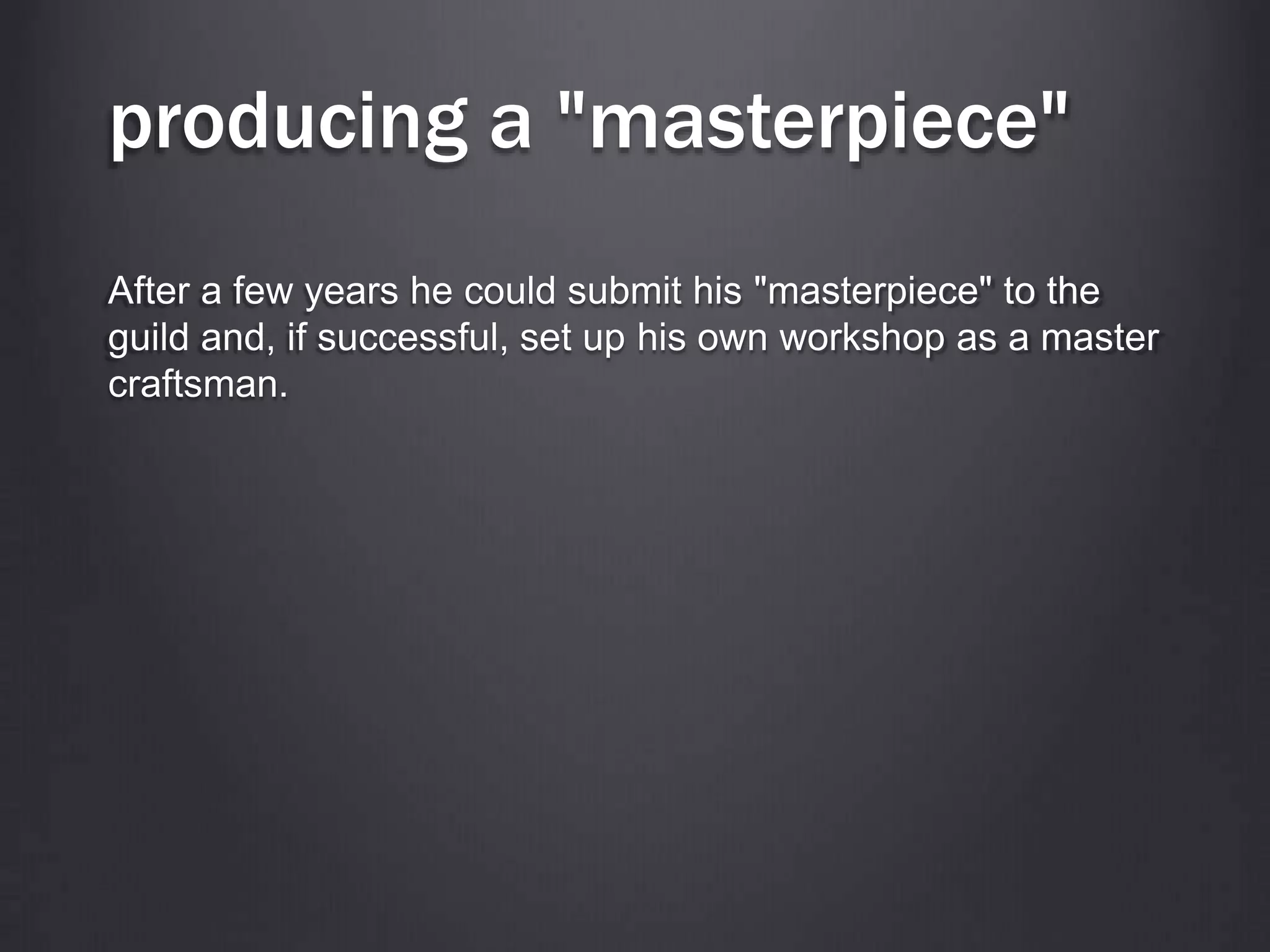producing a "masterpiece"
After a few years he could submit his "masterpiece" to the
guild and, if successful, set up his own workshop as a master
craftsman.
 