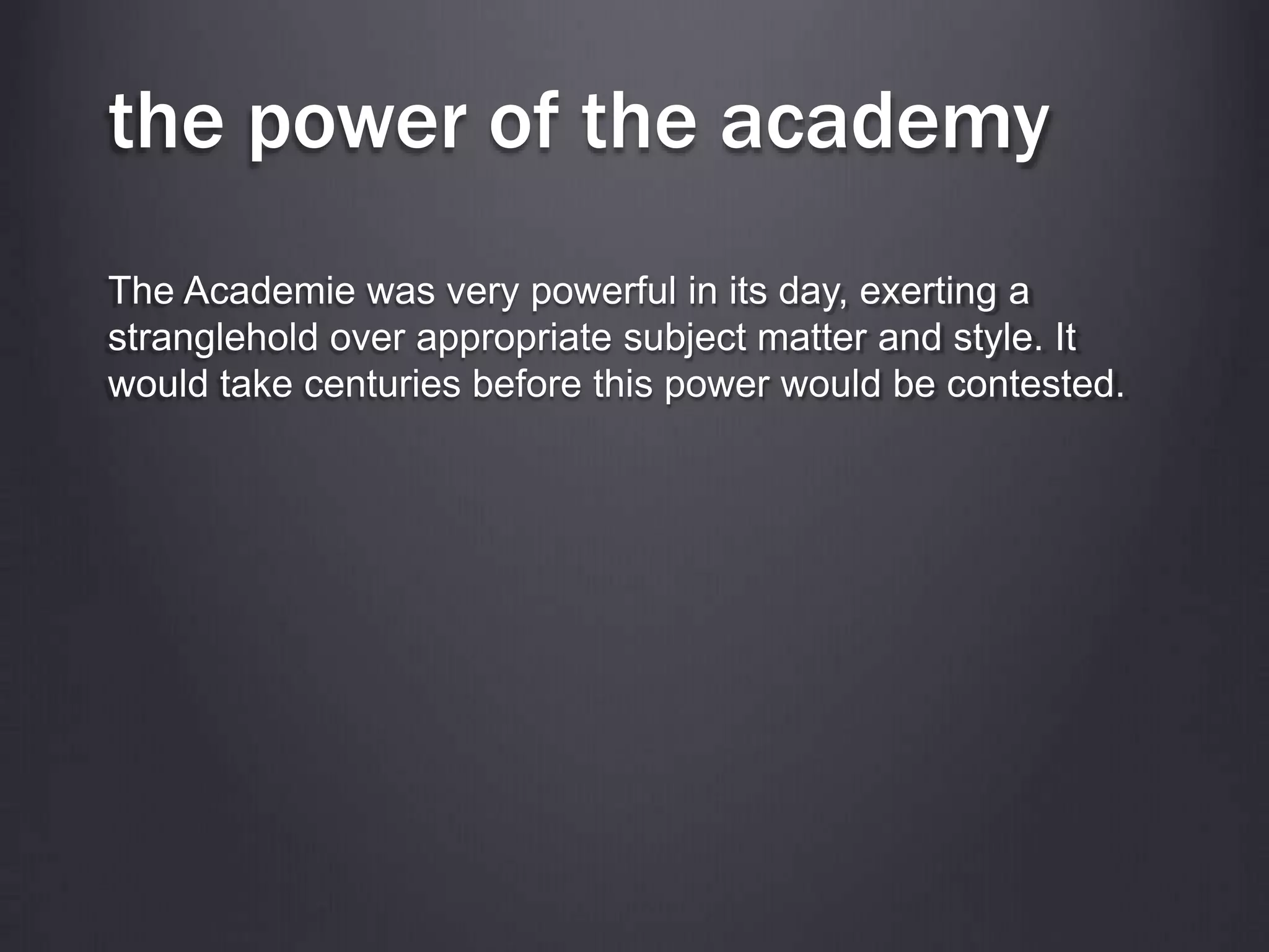 the power of the academy
The Academie was very powerful in its day, exerting a
stranglehold over appropriate subject matter and style. It
would take centuries before this power would be contested.
 