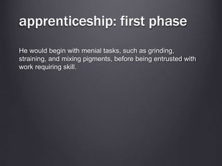 apprenticeship: first phase
He would begin with menial tasks, such as grinding,
straining, and mixing pigments, before being entrusted with
work requiring skill.
 