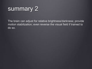 The brain can adjust for relative brightness/darkness; provide
motion stabilization; even reverse the visual field if trained to
do so.
summary 2
 