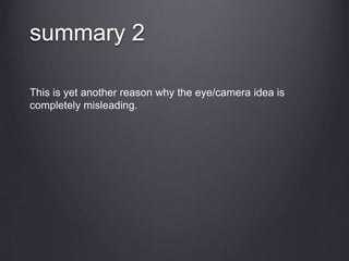 This is yet another reason why the eye/camera idea is
completely misleading.
summary 2
 