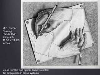 M.C. Escher
Drawing
Hands 1948
lithograph
11 1/8 x 13 1/8
inches
visual puzzles and optical illusions exploit
the ambiguities in these systems
 