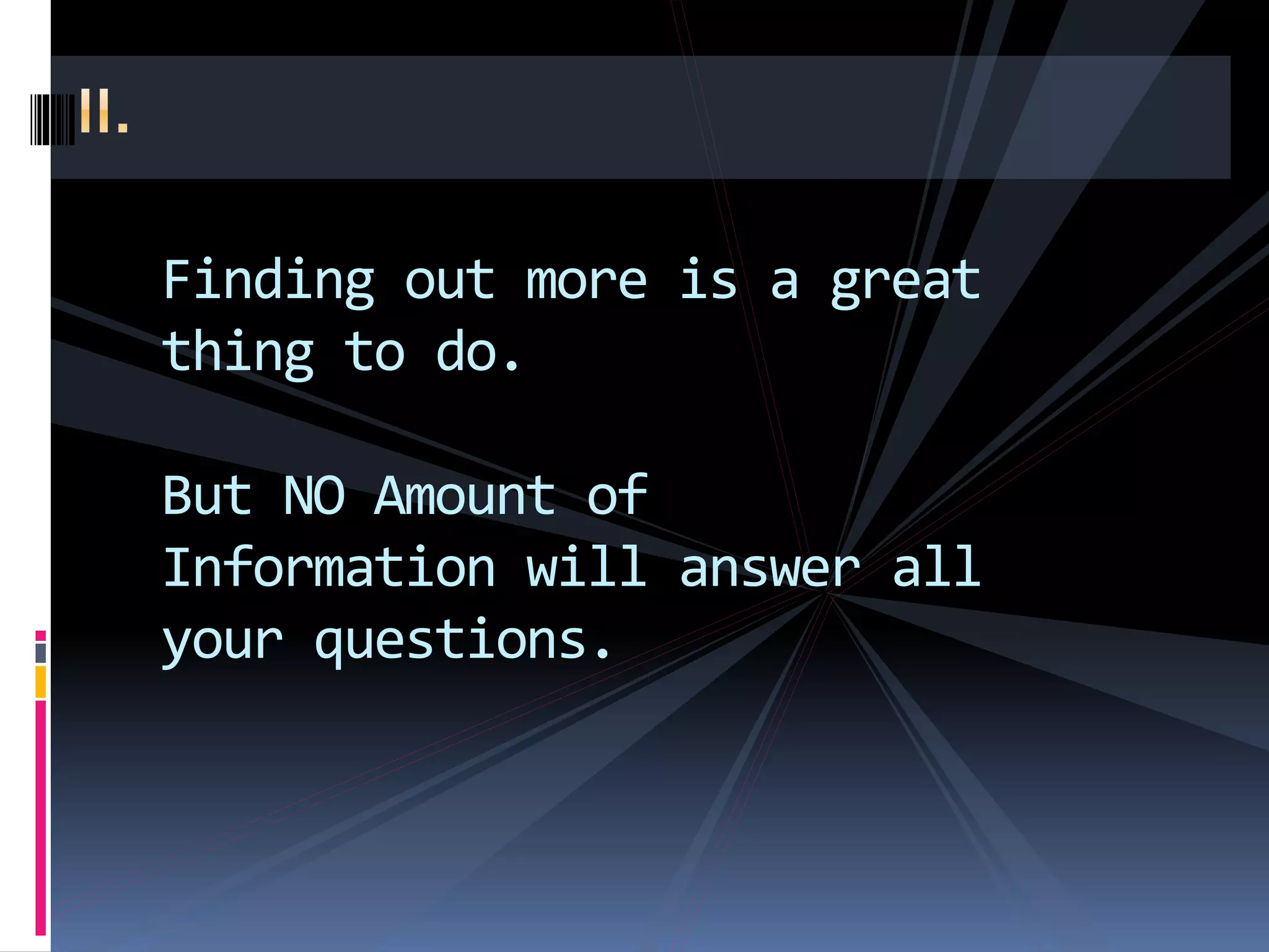 Finding out more is a great
thing to do.
But NO Amount of
Information will answer all
your questions.
 