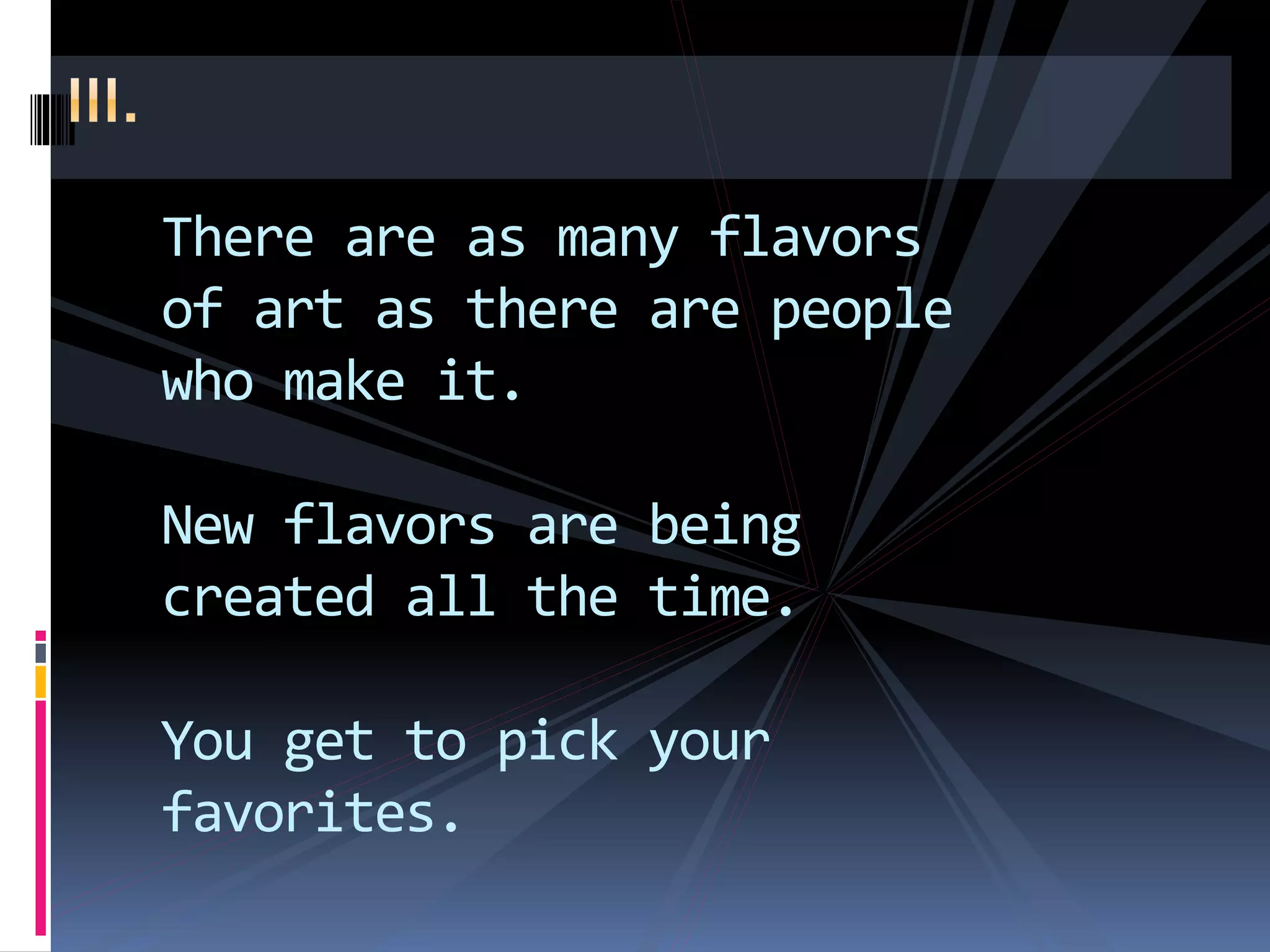 There are as many flavors
of art as there are people
who make it.
New flavors are being
created all the time.
You get to pick your
favorites.
 