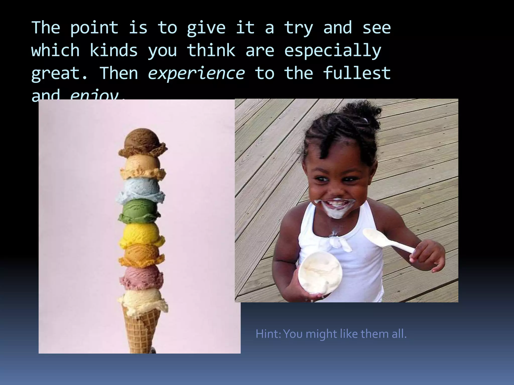 The point is to give it a try and see
which kinds you think are especially
great. Then experience to the fullest
and enjoy.
Hint:You might like them all.
 