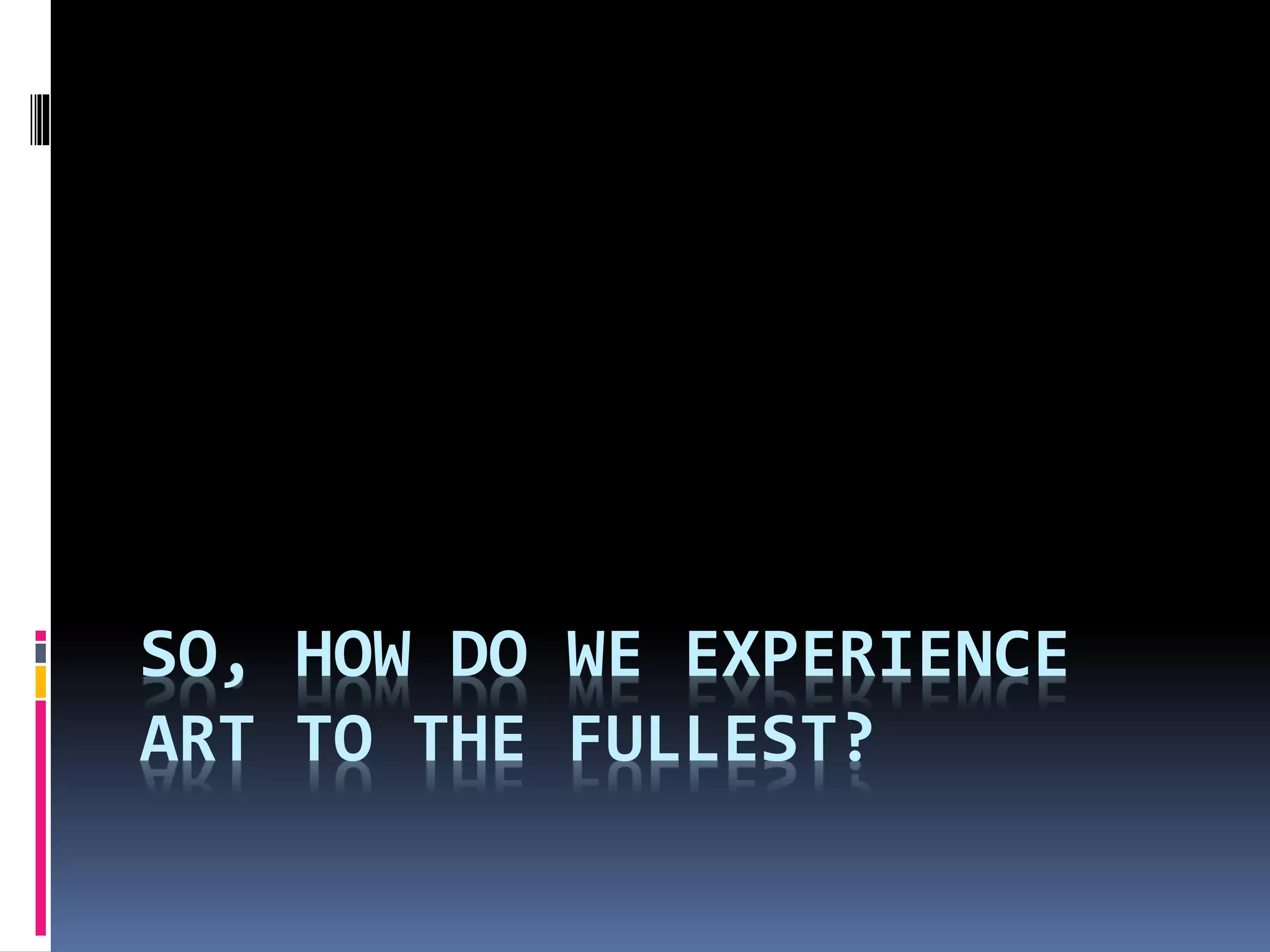 SO, HOW DO WE EXPERIENCE
ART TO THE FULLEST?
 