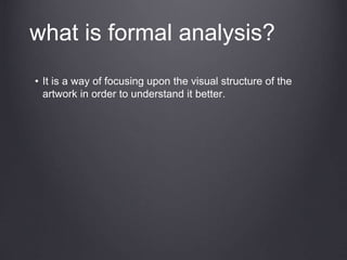 what is formal analysis?
• It is a way of focusing upon the visual structure of the
artwork in order to understand it better.
 