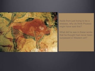 Aside from just trying to be a
wiseass, why do think Picasso
might have said this?
What did he see in these works
that he thought had never been
surpassed in Western art?
 
