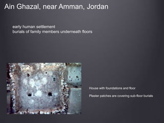 House with foundations and floor
Plaster patches are covering sub-floor burials
Ain Ghazal, near Amman, Jordan
early human settlement
burials of family members underneath floors
 
