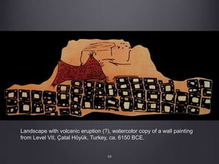 Landscape with volcanic eruption (?), watercolor copy of a wall painting
from Level VII, Çatal Höyük, Turkey, ca. 6150 BCE.
44
 