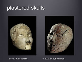 plastered skulls
c.8500 BCE, Jericho c. 4000 BCE, Beisamun
 