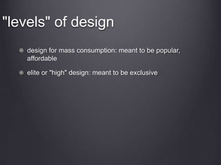 "levels" of design
design for mass consumption: meant to be popular,
affordable
elite or "high" design: meant to be exclusive
 