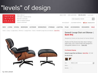 "levels" of design
design for mass consumption: meant to be popular,
affordable
elite or "high" design: meant to be exclusive
 
