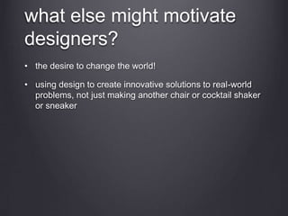 what else might motivate
designers?
• the desire to change the world!
• using design to create innovative solutions to real-world
problems, not just making another chair or cocktail shaker
or sneaker
 