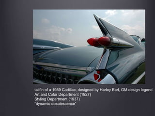 tailfin of a 1959 Cadillac, designed by Harley Earl, GM design legend
Art and Color Department (1927)
Styling Department (1937)
“dynamic obsolescence”
 