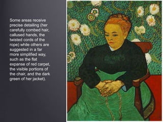 Some areas receive
precise detailing (her
carefully combed hair,
callused hands, the
twisted cords of the
rope) while others are
suggested in a far
more simplified way,
such as the flat
expanse of red carpet,
the visible portions of
the chair, and the dark
green of her jacket).
 