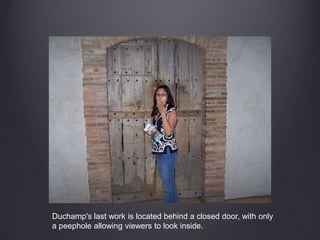 Duchamp's last work is located behind a closed door, with only
a peephole allowing viewers to look inside.
 