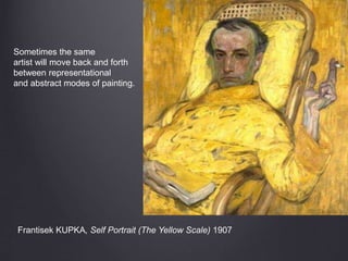 Frantisek KUPKA, Self Portrait (The Yellow Scale) 1907
Sometimes the same
artist will move back and forth
between representational
and abstract modes of painting.
 