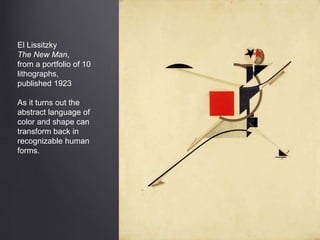 El Lissitzky
The New Man,
from a portfolio of 10
lithographs,
published 1923
As it turns out the
abstract language of
color and shape can
transform back in
recognizable human
forms.
 
