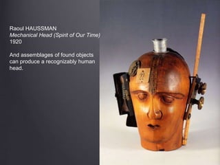 Raoul HAUSSMAN
Mechanical Head (Spirit of Our Time)
1920
And assemblages of found objects
can produce a recognizably human
head.
 