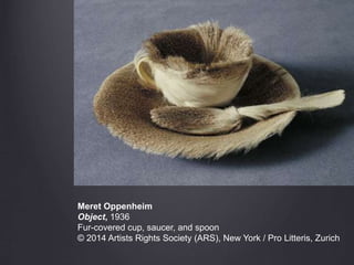 Meret Oppenheim
Object, 1936
Fur-covered cup, saucer, and spoon
© 2014 Artists Rights Society (ARS), New York / Pro Litteris, Zurich
 