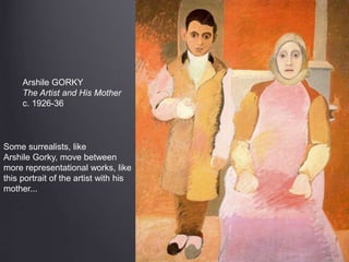 Arshile GORKY
The Artist and His Mother
c. 1926-36
Some surrealists, like
Arshile Gorky, move between
more representational works, like
this portrait of the artist with his
mother...
 