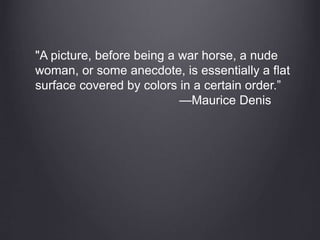 "A picture, before being a war horse, a nude
woman, or some anecdote, is essentially a flat
surface covered by colors in a certain order.”
—Maurice Denis
 
