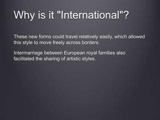 Why is it "International"?
These new forms could travel relatively easily, which allowed
this style to move freely across borders.
Intermarriage between European royal families also
facilitated the sharing of artistic styles.
 