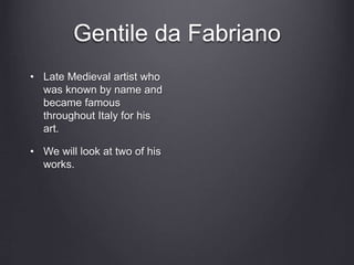 Gentile da Fabriano
• Late Medieval artist who
was known by name and
became famous
throughout Italy for his
art.
• We will look at two of his
works.
 