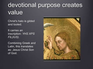 devotional purpose creates
value
Christ's halo is gilded
and tooled.
It carries an
inscription: YHS XPS
FIL(IUS).
Combining Greek and
Latin, this translates
as: Jesus Christ Son
of God.
 