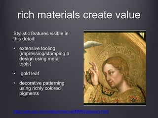 rich materials create value
Stylistic features visible in
this detail:
• extensive tooling
(impressing/stamping a
design using metal
tools)
• gold leaf
• decorative patterning
using richly colored
pigments
http://web.ceu.hu/medstud/manual/MMM/glossary.html
 