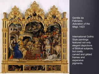 Gentile da
Fabriano,
Adoration of the
Magi, 1423
International Gothic
Style paintings
featured not only
elegant depictions
of Biblical subjects,
but costly
carved and gilded
frames and
expensive
pigments.
 
