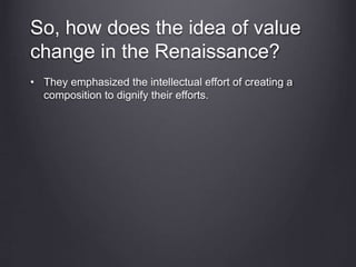 So, how does the idea of value
change in the Renaissance?
• They emphasized the intellectual effort of creating a
composition to dignify their efforts.
 