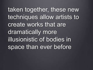 taken together, these new
techniques allow artists to
create works that are
dramatically more
illusionistic of bodies in
space than ever before
 
