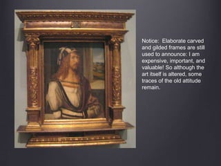 Notice: Elaborate carved
and gilded frames are still
used to announce: I am
expensive, important, and
valuable! So although the
art itself is altered, some
traces of the old attitude
remain.
 